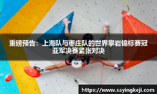 重磅预告：上海队与枣庄队的世界攀岩锦标赛冠亚军决赛紧张对决