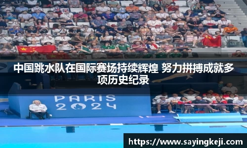 中国跳水队在国际赛场持续辉煌 努力拼搏成就多项历史纪录